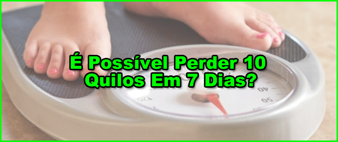 É Possível Perder 10 Quilos Em 7 Dias?